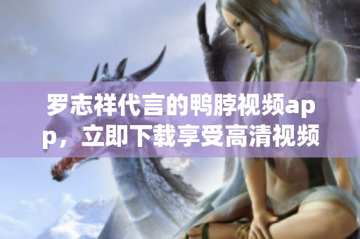 罗志祥代言的鸭脖视频app，立即下载享受高清视频体验！