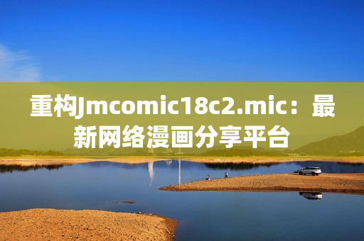 重构Jmcomic18c2.mic：最新网络漫画分享平台