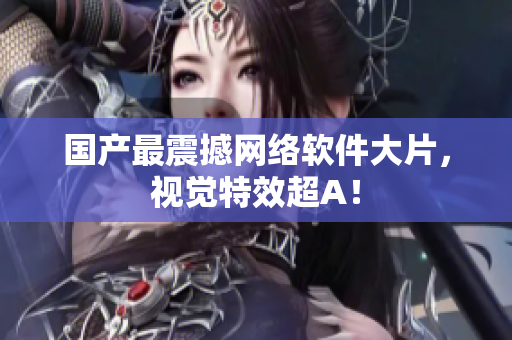 国产最震撼网络软件大片，视觉特效超A！