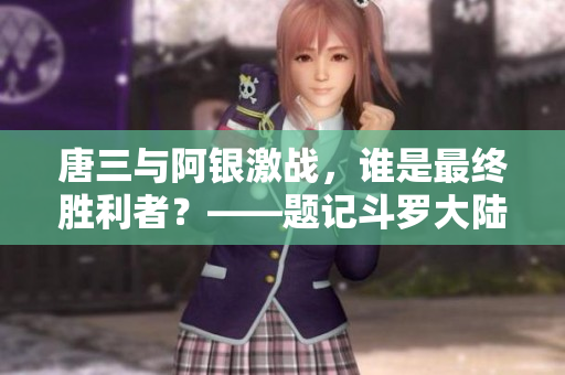 唐三与阿银激战，谁是最终胜利者？——题记斗罗大陆