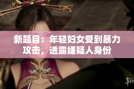 新题目：年轻妇女受到暴力攻击，透露嫌疑人身份