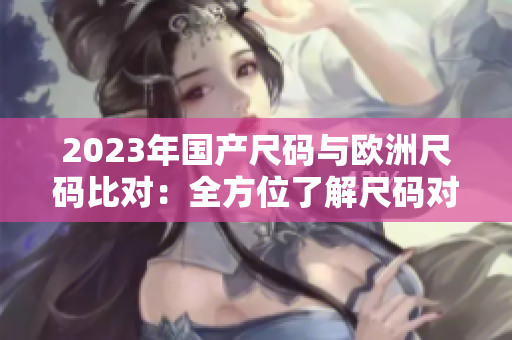 2023年国产尺码与欧洲尺码比对：全方位了解尺码对照表