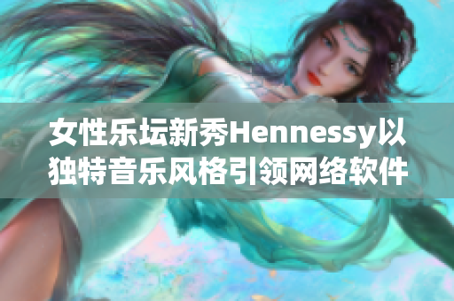 女性乐坛新秀Hennessy以独特音乐风格引领网络软件创新