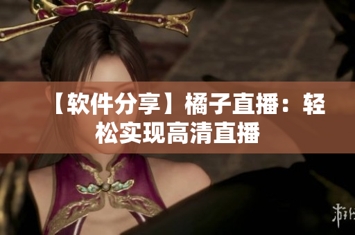 【软件分享】橘子直播：轻松实现高清直播