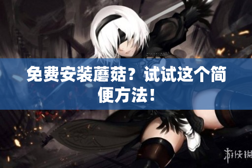 免费安装蘑菇？试试这个简便方法！