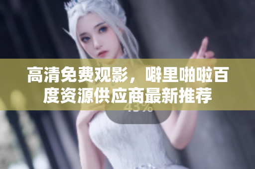 高清免费观影，噼里啪啦百度资源供应商最新推荐