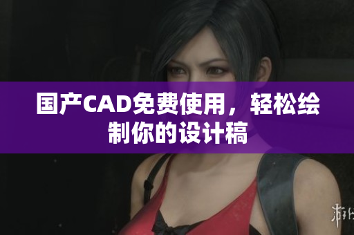 国产CAD免费使用，轻松绘制你的设计稿