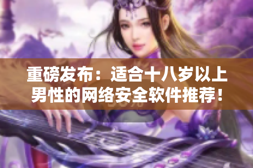 重磅发布：适合十八岁以上男性的网络安全软件推荐！