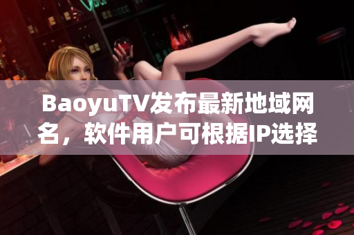 BaoyuTV发布最新地域网名，软件用户可根据IP选择高速节点！