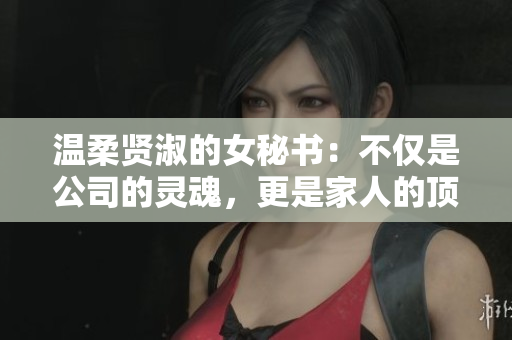温柔贤淑的女秘书：不仅是公司的灵魂，更是家人的顶梁柱