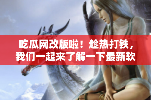吃瓜网改版啦！趁热打铁，我们一起来了解一下最新软件技术吧！