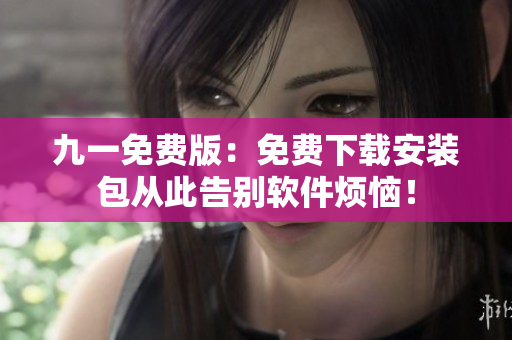九一免费版：免费下载安装包从此告别软件烦恼！