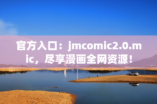官方入口：jmcomic2.0.mic，尽享漫画全网资源！