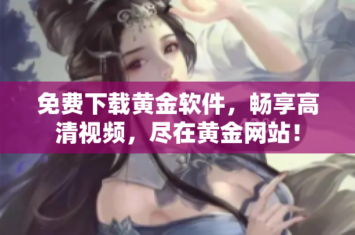 免费下载黄金软件，畅享高清视频，尽在黄金网站！