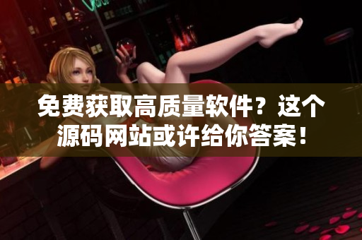 免费获取高质量软件？这个源码网站或许给你答案！