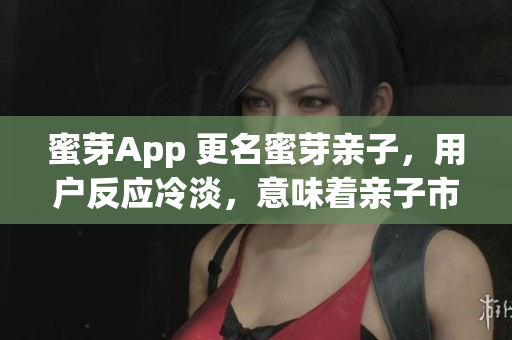 蜜芽App 更名蜜芽亲子，用户反应冷淡，意味着亲子市场热度降温