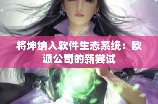 将坤纳入软件生态系统：欧派公司的新尝试