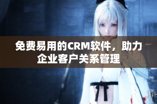 免费易用的CRM软件，助力企业客户关系管理