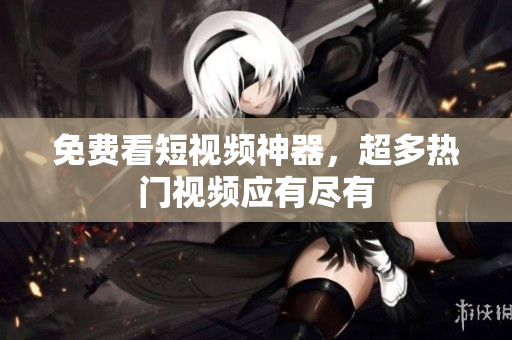 免费看短视频神器，超多热门视频应有尽有