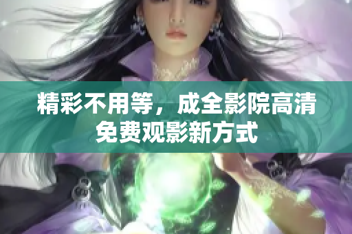 精彩不用等，成全影院高清免费观影新方式