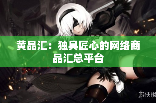 黄品汇：独具匠心的网络商品汇总平台