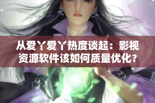 从爱丫爱丫热度谈起：影视资源软件该如何质量优化？