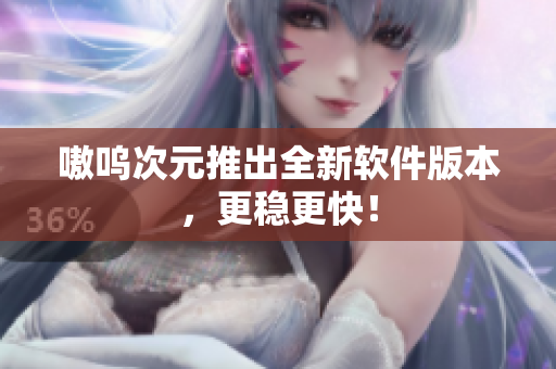 嗷呜次元推出全新软件版本，更稳更快！