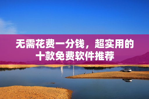 无需花费一分钱，超实用的十款免费软件推荐
