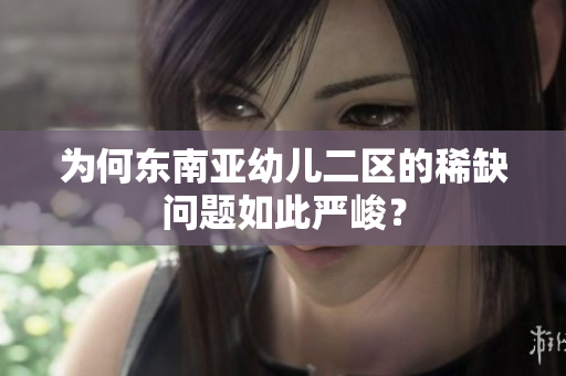 为何东南亚幼儿二区的稀缺问题如此严峻？