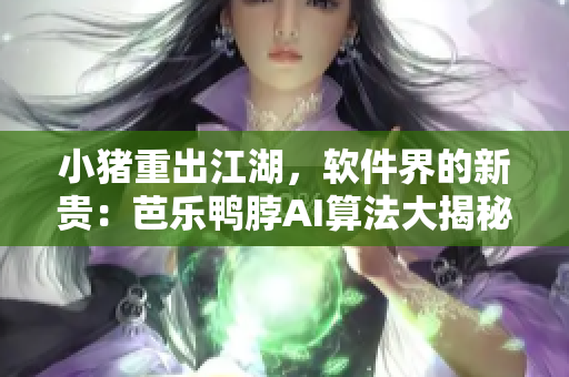 小猪重出江湖，软件界的新贵：芭乐鸭脖AI算法大揭秘！