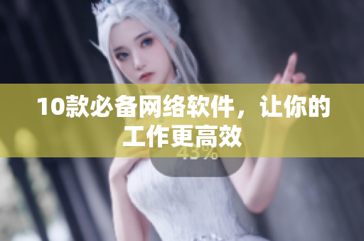 10款必备网络软件，让你的工作更高效