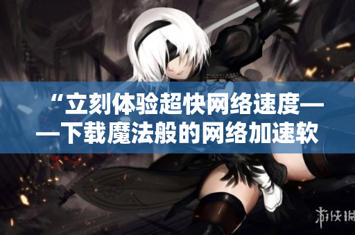 “立刻体验超快网络速度——下载魔法般的网络加速软件！”
