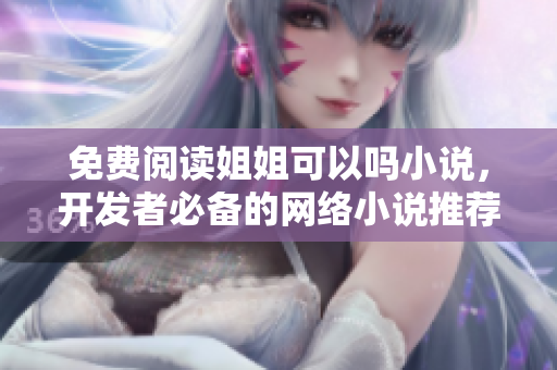 免费阅读姐姐可以吗小说，开发者必备的网络小说推荐！
