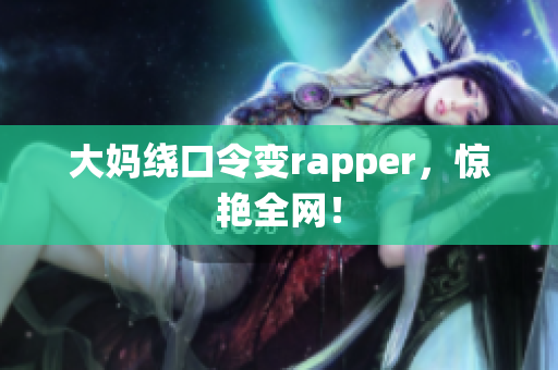 大妈绕口令变rapper，惊艳全网！