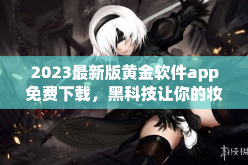 2023最新版黄金软件app免费下载，黑科技让你的妆容更迷人
