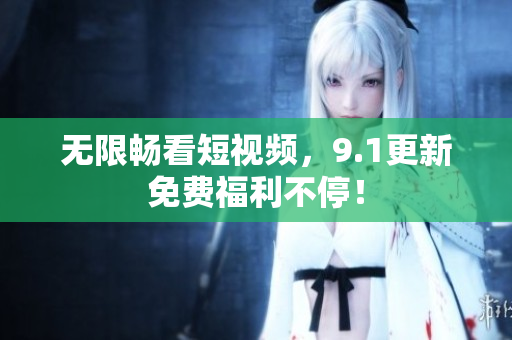 无限畅看短视频，9.1更新免费福利不停！