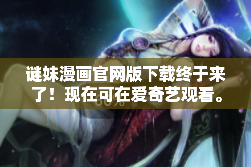 谜妹漫画官网版下载终于来了！现在可在爱奇艺观看。