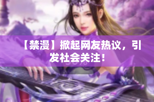 【禁漫】掀起网友热议，引发社会关注！