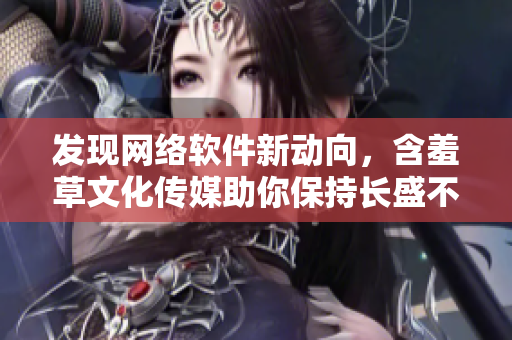 发现网络软件新动向，含羞草文化传媒助你保持长盛不衰