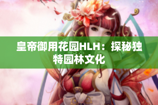 皇帝御用花园HLH：探秘独特园林文化