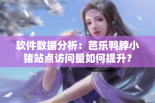 软件数据分析：芭乐鸭脖小猪站点访问量如何提升？