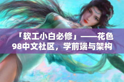 「软工小白必修」——花色98中文社区，学前端与架构设计。