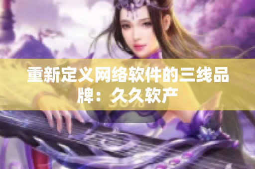 重新定义网络软件的三线品牌：久久软产