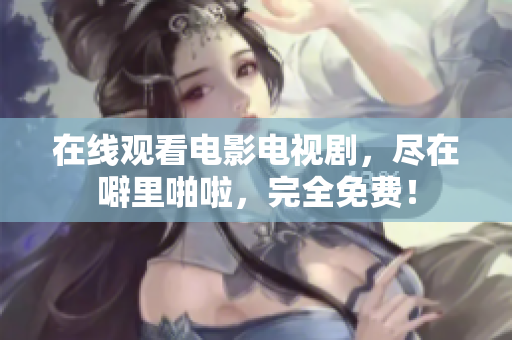 在线观看电影电视剧，尽在噼里啪啦，完全免费！
