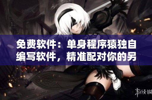 免费软件：单身程序猿独自编写软件，精准配对你的另一半