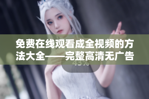 免费在线观看成全视频的方法大全——完整高清无广告版