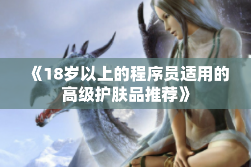 《18岁以上的程序员适用的高级护肤品推荐》