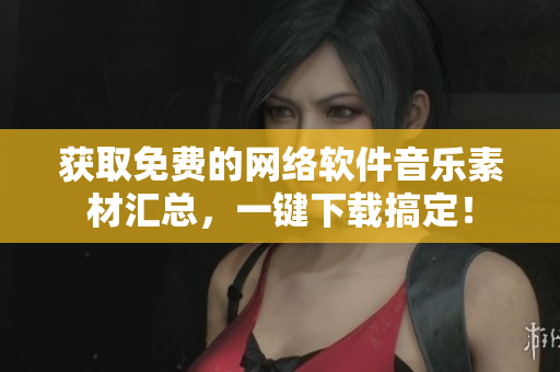 获取免费的网络软件音乐素材汇总，一键下载搞定！