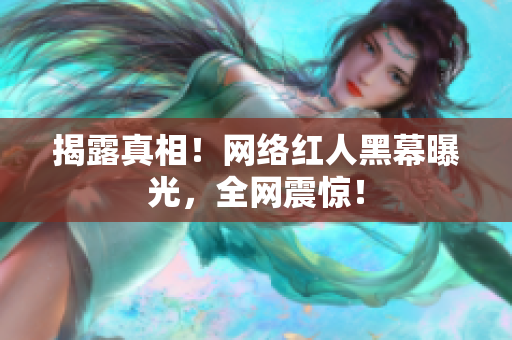 揭露真相！网络红人黑幕曝光，全网震惊！