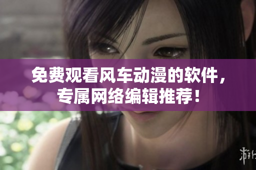 免费观看风车动漫的软件，专属网络编辑推荐！